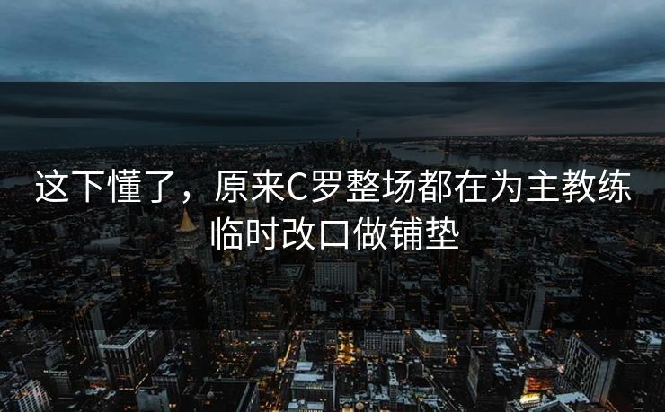 这下懂了,原来C罗整场都在为主教练临时改口做铺垫 这下懂了,原来C罗整场都在为主教练临时改口做铺垫