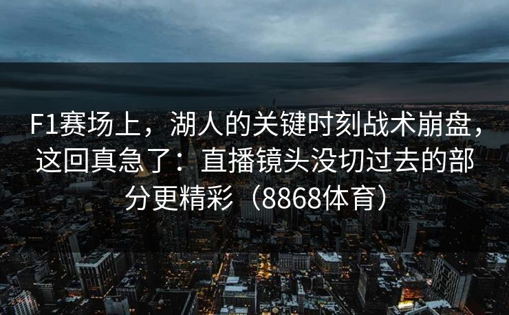 F1赛场上,湖人的关键时刻战术崩盘,这回真急了:直播镜头没切过去的部分更精彩(8868体育) F1赛场上,湖人的关键时刻战术崩盘,这回真急了:直播镜头没切过去的部分更精彩(8868体育)