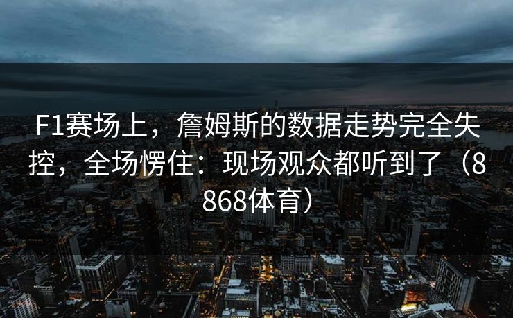 F1赛场上，詹姆斯的数据走势完全失控，全场愣住：现场观众都听到了（8868体育）