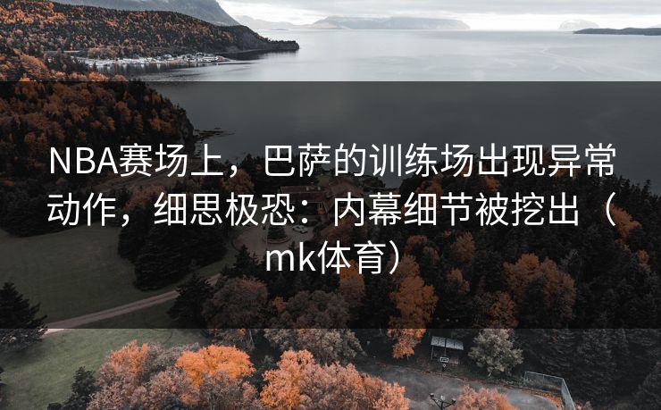 NBA赛场上，巴萨的训练场出现异常动作，细思极恐：内幕细节被挖出（mk体育）