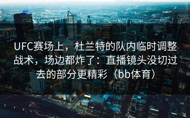 UFC赛场上，杜兰特的队内临时调整战术，场边都炸了：直播镜头没切过去的部分更精彩（bb体育）