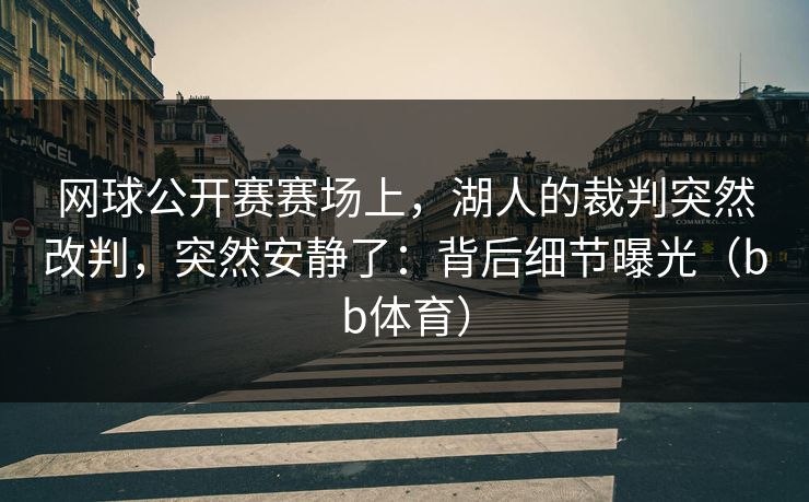 网球公开赛赛场上,湖人的裁判突然改判,突然安静了:背后细节曝光(bb体育) 网球公开赛赛场上,湖人的裁判突然改判,突然安静了:背后细节曝光(bb体育)