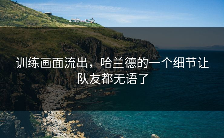 训练画面流出，哈兰德的一个细节让队友都无语了