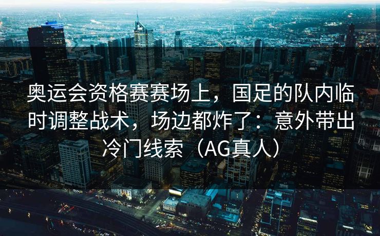 奥运会资格赛赛场上,国足的队内临时调整战术,场边都炸了:意外带出冷门线索(AG真人) 奥运会资格赛赛场上,国足的队内临时调整战术,场边都炸了:意外带出冷门线索(AG真人)