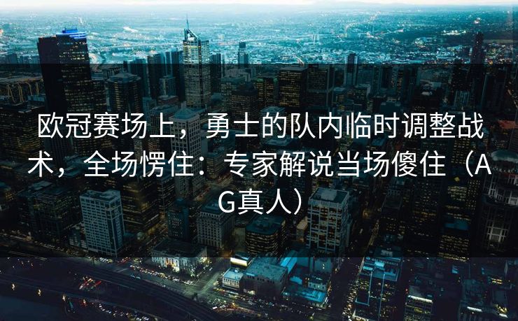 欧冠赛场上,勇士的队内临时调整战术,全场愣住:专家解说当场傻住(AG真人) 欧冠赛场上,勇士的队内临时调整战术,全场愣住:专家解说当场傻住(AG真人)