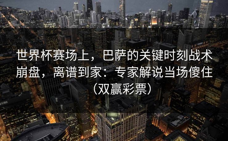 世界杯赛场上,巴萨的关键时刻战术崩盘,离谱到家:专家解说当场傻住(双赢彩票) 世界杯赛场上,巴萨的关键时刻战术崩盘,离谱到家:专家解说当场傻住(双赢彩票)