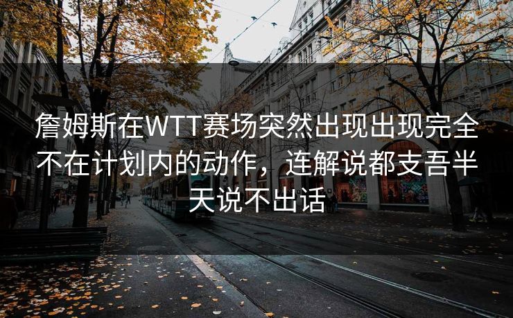 詹姆斯在WTT赛场突然出现出现完全不在计划内的动作，连解说都支吾半天说不出话