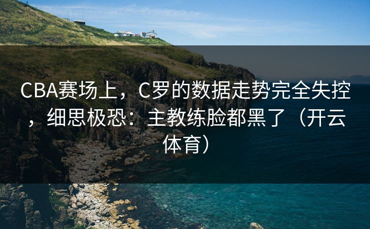 CBA赛场上，C罗的数据走势完全失控，细思极恐：主教练脸都黑了（开云体育）
