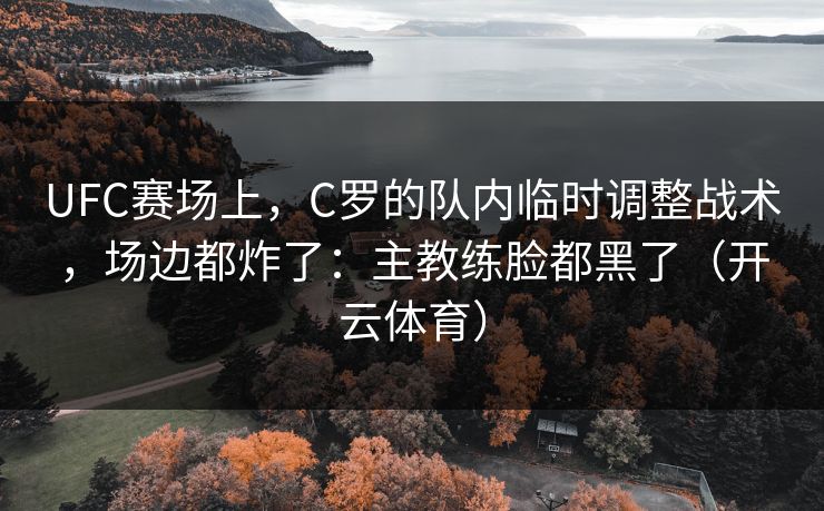 UFC赛场上，C罗的队内临时调整战术，场边都炸了：主教练脸都黑了（开云体育）