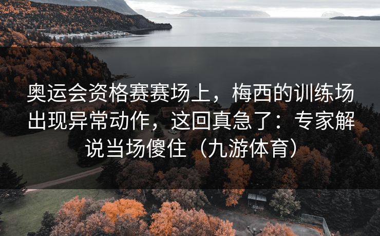 奥运会资格赛赛场上,梅西的训练场出现异常动作,这回真急了:专家解说当场傻住(九游体育) 奥运会资格赛赛场上,梅西的训练场出现异常动作,这回真急了:专家解说当场傻住(九游体育)