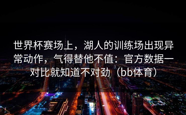 世界杯赛场上,湖人的训练场出现异常动作,气得替他不值:官方数据一对比就知道不对劲(bb体育) 世界杯赛场上,湖人的训练场出现异常动作,气得替他不值:官方数据一对比就知道不对劲(bb体育)