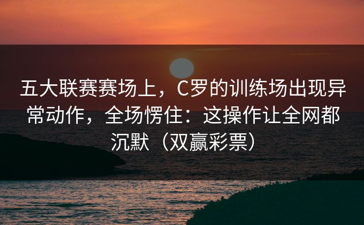 五大联赛赛场上，C罗的训练场出现异常动作，全场愣住：这操作让全网都沉默（双赢彩票）