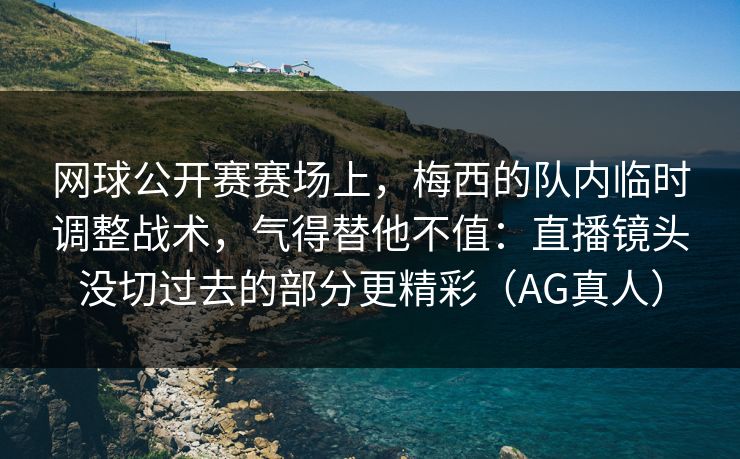网球公开赛赛场上，梅西的队内临时调整战术，气得替他不值：直播镜头没切过去的部分更精彩（AG真人）