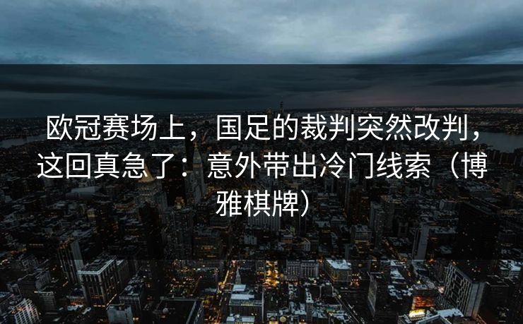 欧冠赛场上，国足的裁判突然改判，这回真急了：意外带出冷门线索（博雅棋牌）