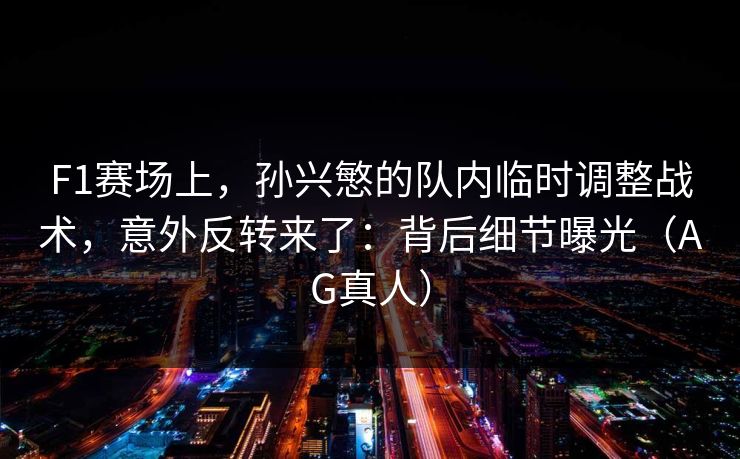 F1赛场上，孙兴慜的队内临时调整战术，意外反转来了：背后细节曝光（AG真人）