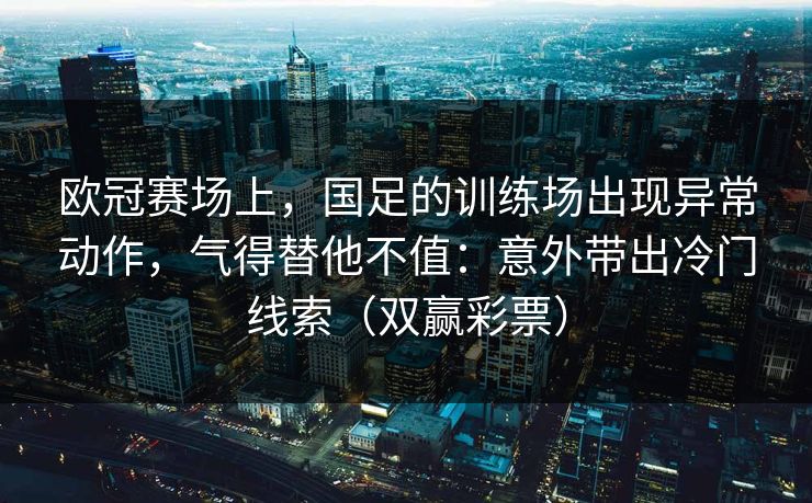 欧冠赛场上，国足的训练场出现异常动作，气得替他不值：意外带出冷门线索（双赢彩票）