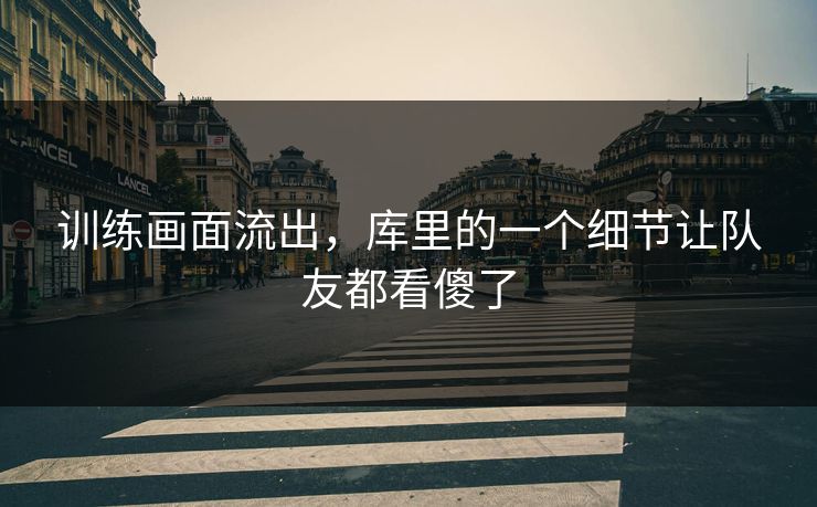 训练画面流出，库里的一个细节让队友都看傻了