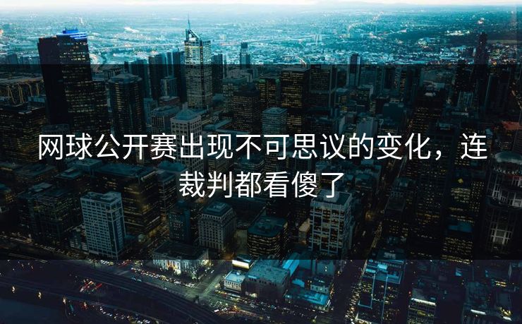 网球公开赛出现不可思议的变化，连裁判都看傻了