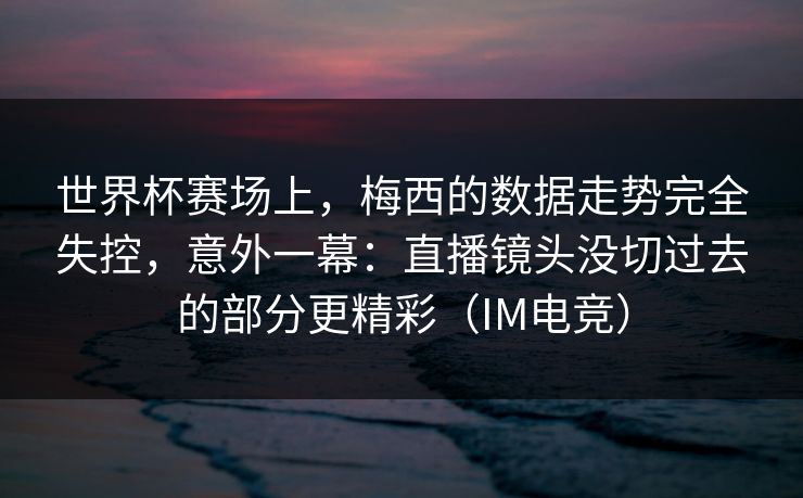 世界杯赛场上，梅西的数据走势完全失控，意外一幕：直播镜头没切过去的部分更精彩（IM电竞）