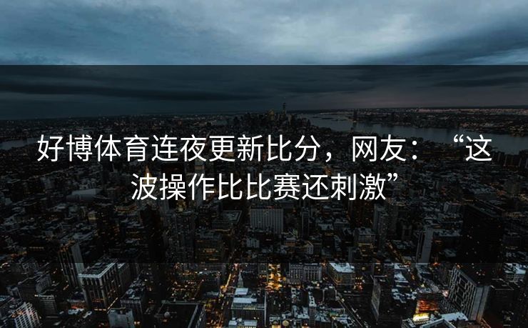 好博体育连夜更新比分，网友：“这波操作比比赛还刺激”