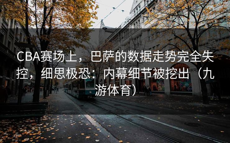 CBA赛场上，巴萨的数据走势完全失控，细思极恐：内幕细节被挖出（九游体育）