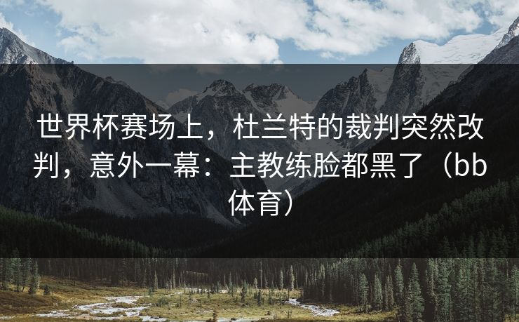 世界杯赛场上，杜兰特的裁判突然改判，意外一幕：主教练脸都黑了（bb体育）