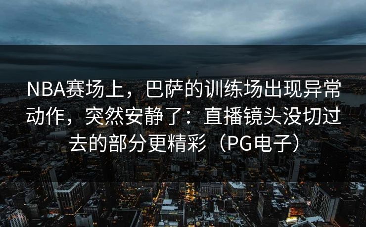 NBA赛场上，巴萨的训练场出现异常动作，突然安静了：直播镜头没切过去的部分更精彩（PG电子）
