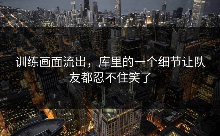 训练画面流出，库里的一个细节让队友都忍不住笑了