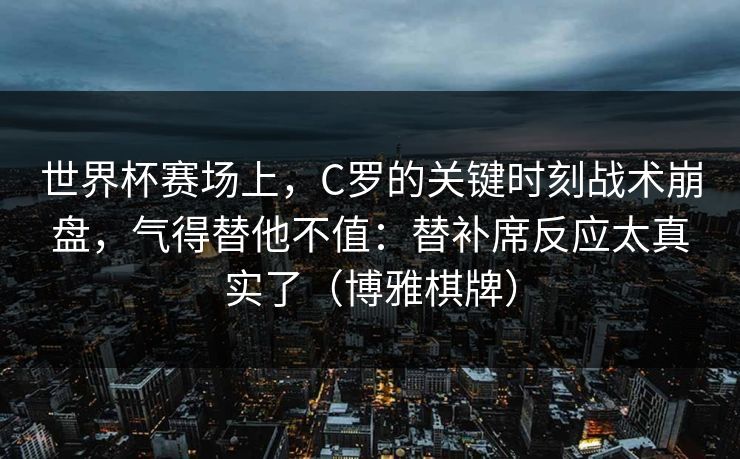 世界杯赛场上，C罗的关键时刻战术崩盘，气得替他不值：替补席反应太真实了（博雅棋牌）