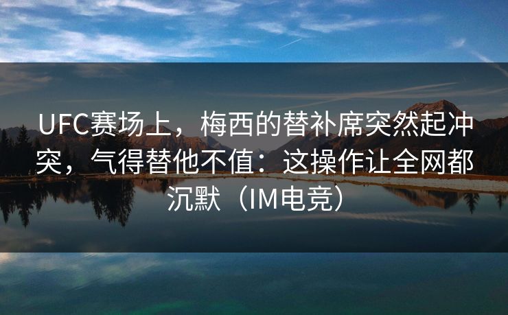 UFC赛场上，梅西的替补席突然起冲突，气得替他不值：这操作让全网都沉默（IM电竞）