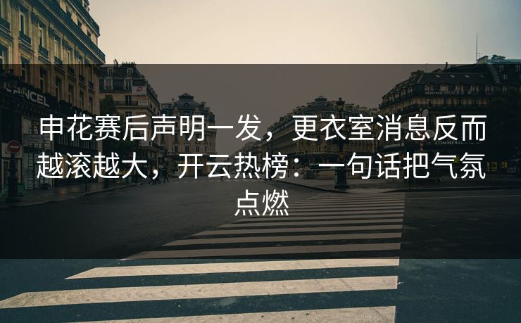 申花赛后声明一发，更衣室消息反而越滚越大，开云热榜：一句话把气氛点燃