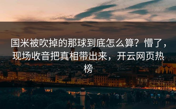 国米被吹掉的那球到底怎么算？懵了，现场收音把真相带出来，开云网页热榜