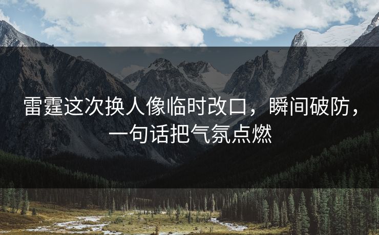 雷霆这次换人像临时改口，瞬间破防，一句话把气氛点燃