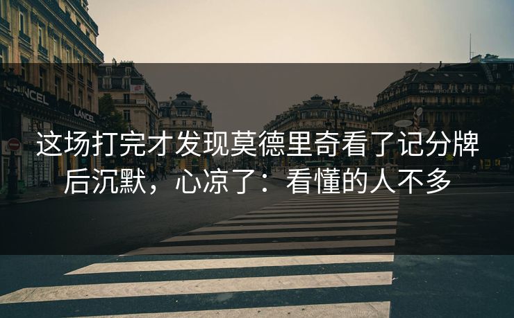 这场打完才发现莫德里奇看了记分牌后沉默，心凉了：看懂的人不多