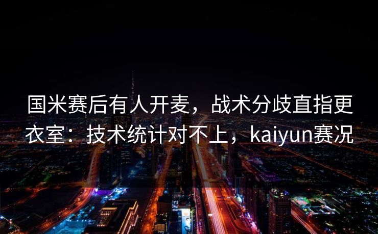 国米赛后有人开麦，战术分歧直指更衣室：技术统计对不上，kaiyun赛况