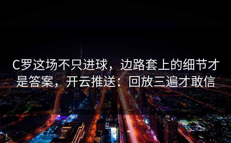 C罗这场不只进球，边路套上的细节才是答案，开云推送：回放三遍才敢信