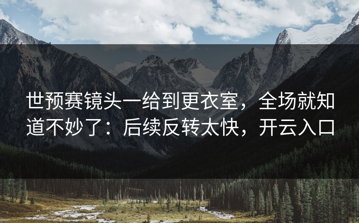 世预赛镜头一给到更衣室，全场就知道不妙了：后续反转太快，开云入口