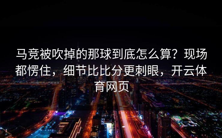 马竞被吹掉的那球到底怎么算？现场都愣住，细节比比分更刺眼，开云体育网页