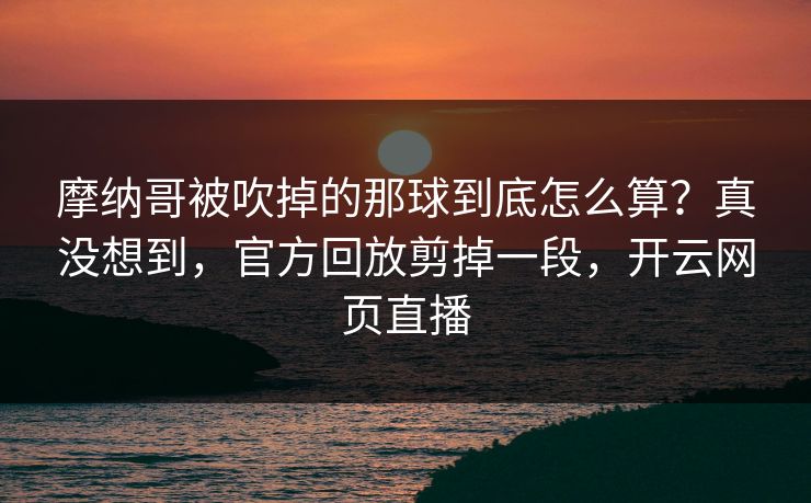 摩纳哥被吹掉的那球到底怎么算？真没想到，官方回放剪掉一段，开云网页直播