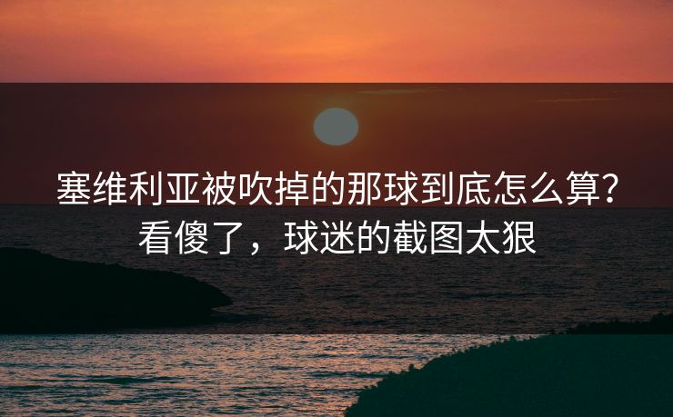 塞维利亚被吹掉的那球到底怎么算？看傻了，球迷的截图太狠