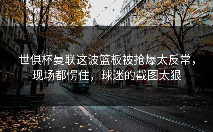 世俱杯曼联这波篮板被抢爆太反常，现场都愣住，球迷的截图太狠