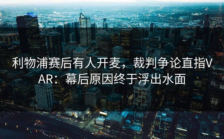 利物浦赛后有人开麦，裁判争论直指VAR：幕后原因终于浮出水面