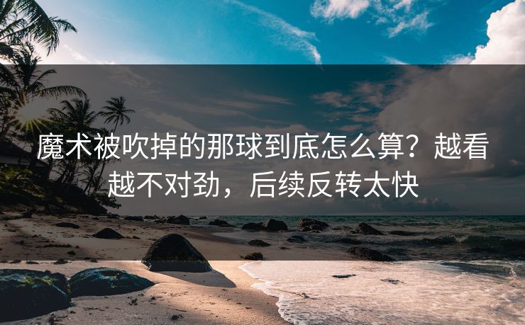 魔术被吹掉的那球到底怎么算？越看越不对劲，后续反转太快