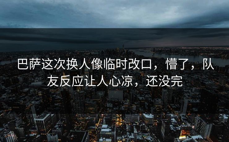 巴萨这次换人像临时改口,懵了,队友反应让人心凉,还没完 巴萨这次换人像临时改口,懵了,队友反应让人心凉,还没完