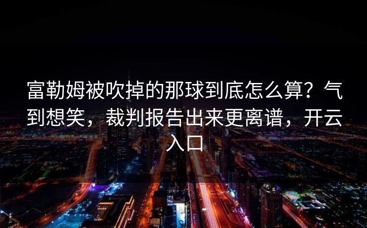 富勒姆被吹掉的那球到底怎么算？气到想笑，裁判报告出来更离谱，开云入口